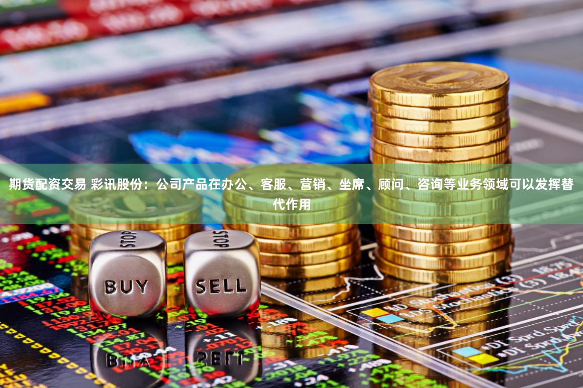 期货配资交易 彩讯股份：公司产品在办公、客服、营销、坐席、顾问、咨询等业务领域可以发挥替代作用
