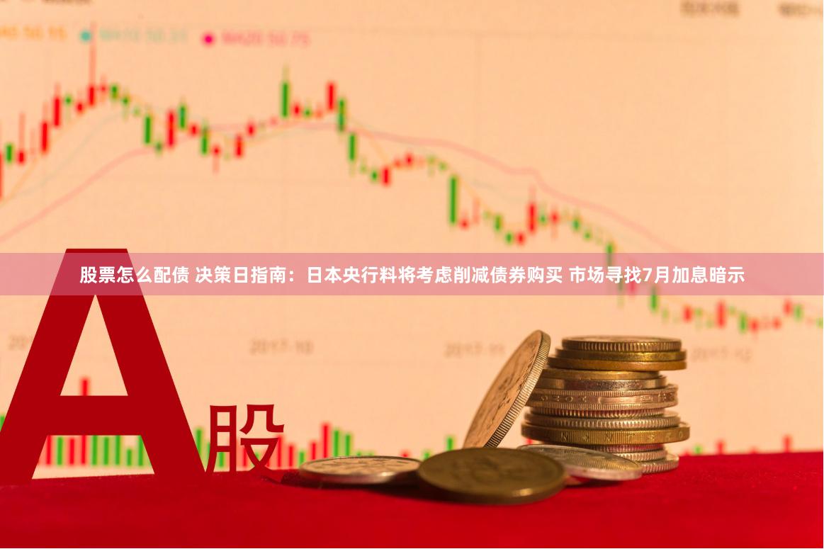 股票怎么配债 决策日指南：日本央行料将考虑削减债券购买 市场寻找7月加息暗示