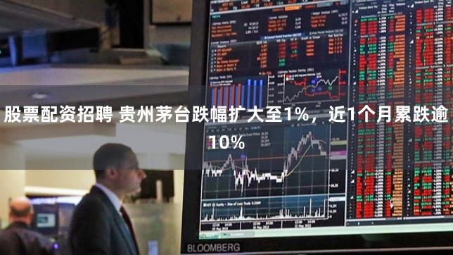 股票配资招聘 贵州茅台跌幅扩大至1%，近1个月累跌逾10%
