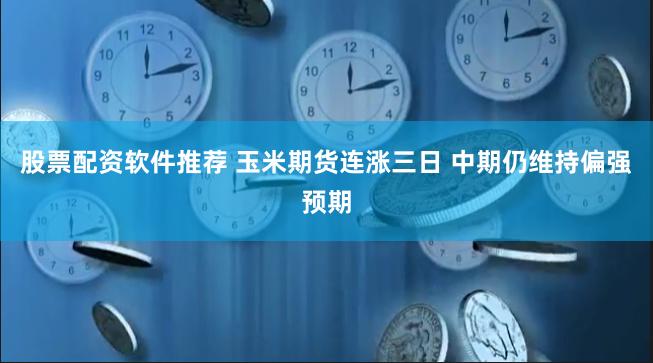 股票配资软件推荐 玉米期货连涨三日 中期仍维持偏强预期