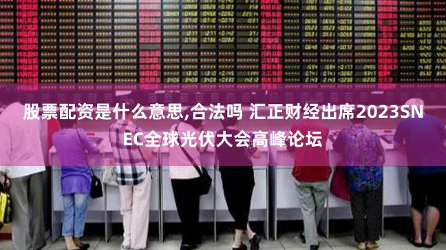股票配资是什么意思,合法吗 汇正财经出席2023SNEC全球光伏大会高峰论坛
