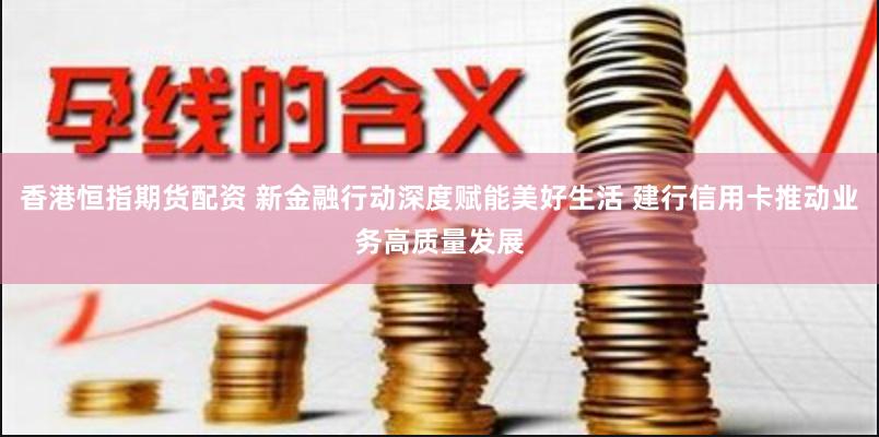 香港恒指期货配资 新金融行动深度赋能美好生活 建行信用卡推动业务高质量发展