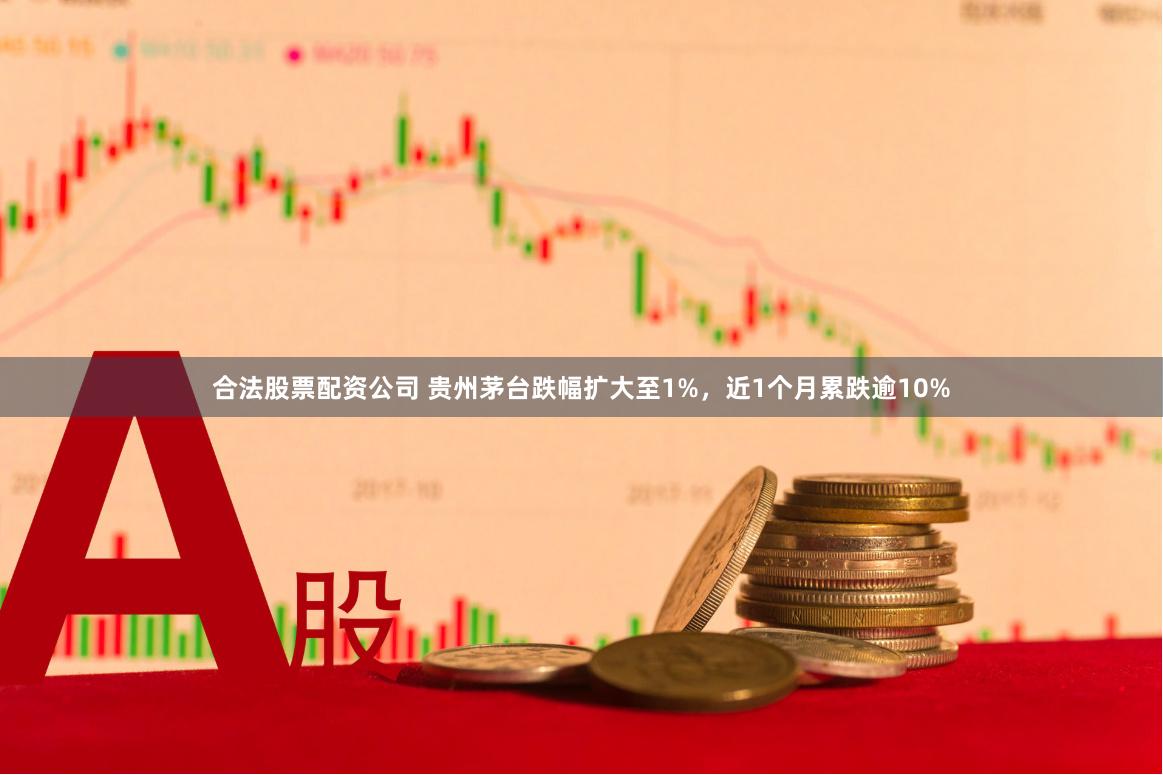 合法股票配资公司 贵州茅台跌幅扩大至1%，近1个月累跌逾10%