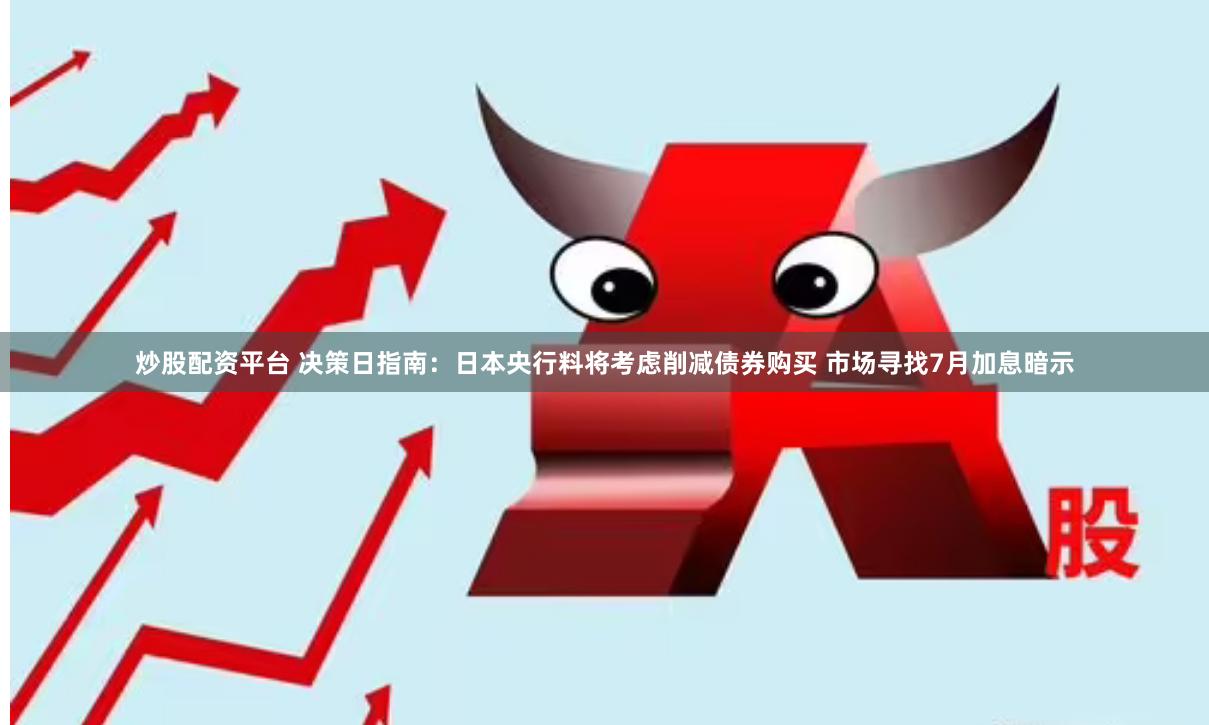 炒股配资平台 决策日指南：日本央行料将考虑削减债券购买 市场寻找7月加息暗示