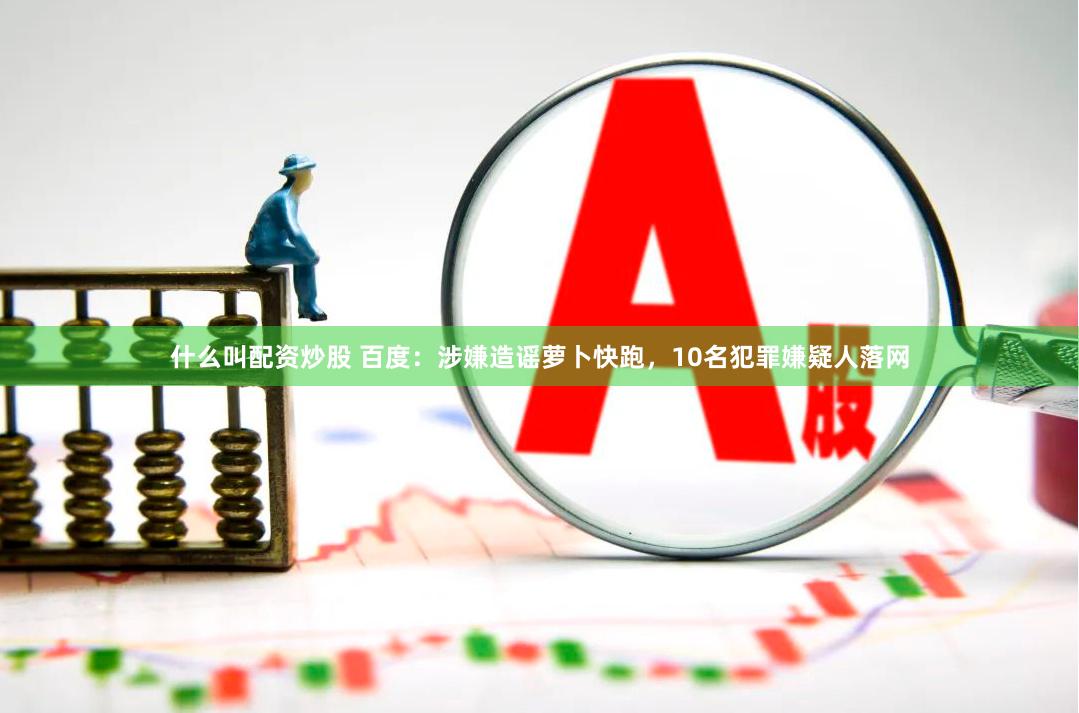 什么叫配资炒股 百度：涉嫌造谣萝卜快跑，10名犯罪嫌疑人落网