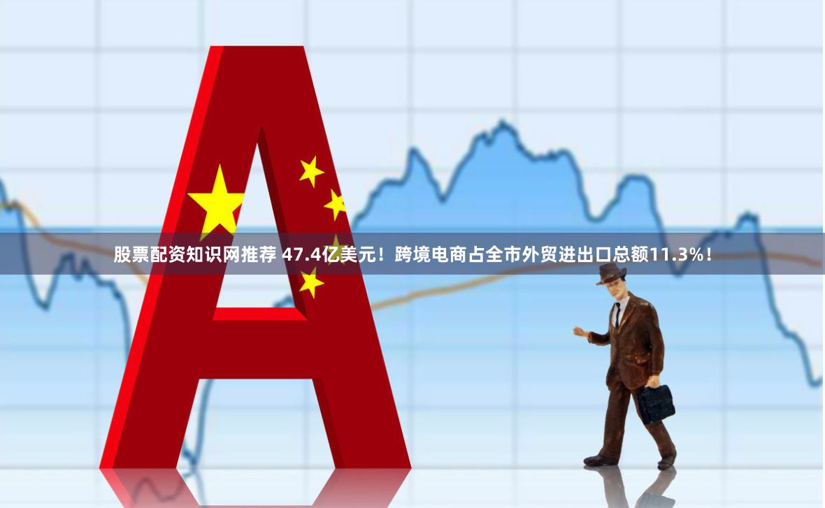 股票配资知识网推荐 47.4亿美元！跨境电商占全市外贸进出口总额11.3%！