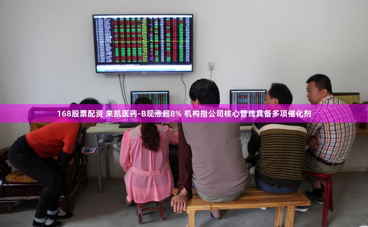 168股票配资 来凯医药-B现涨超8% 机构指公司核心管线具备多项催化剂