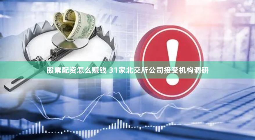 股票配资怎么赚钱 31家北交所公司接受机构调研