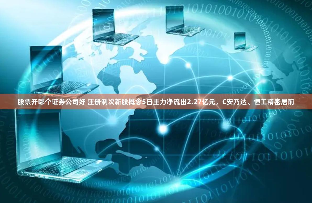 股票开哪个证券公司好 注册制次新股概念5日主力净流出2.27亿元，C安乃达、恒工精密居前