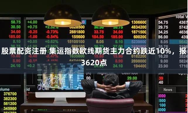 股票配资注册 集运指数欧线期货主力合约跌近10%，报3620点