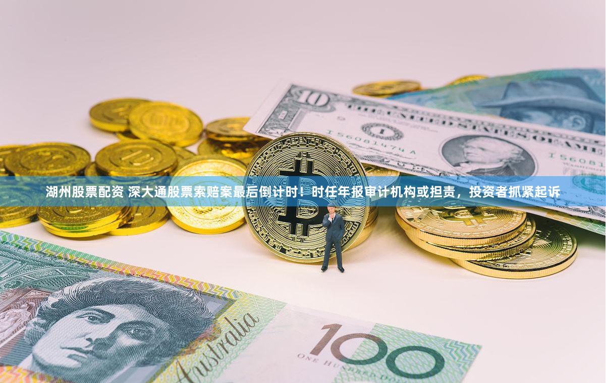 湖州股票配资 深大通股票索赔案最后倒计时！时任年报审计机构或担责，投资者抓紧起诉