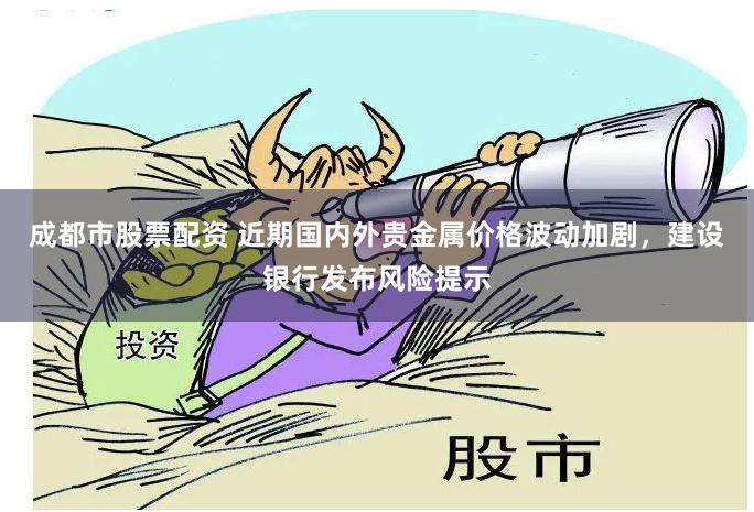 成都市股票配资 近期国内外贵金属价格波动加剧，建设银行发布风险提示