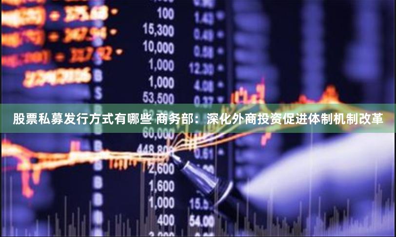 股票私募发行方式有哪些 商务部：深化外商投资促进体制机制改革