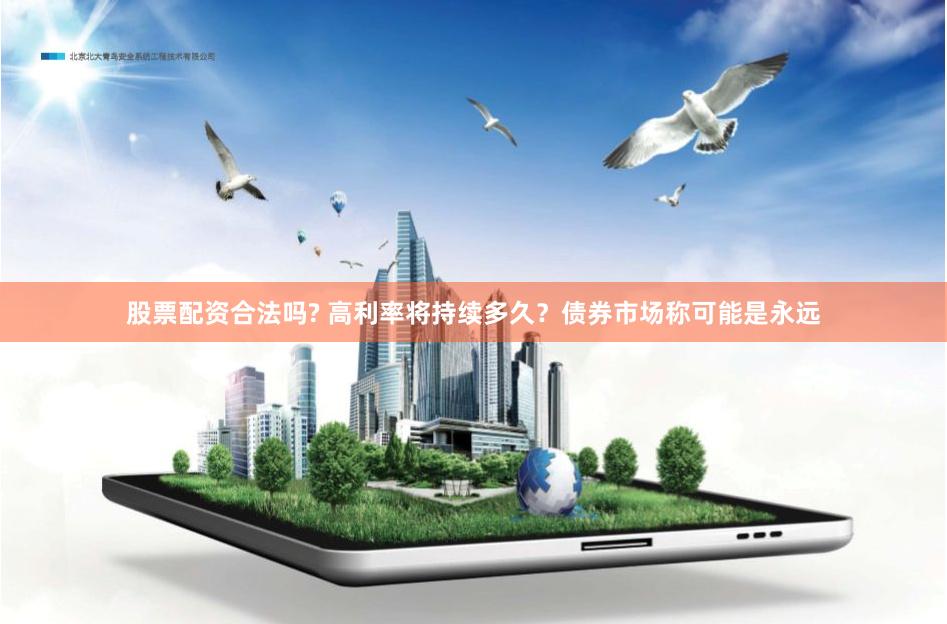 股票配资合法吗? 高利率将持续多久？债券市场称可能是永远