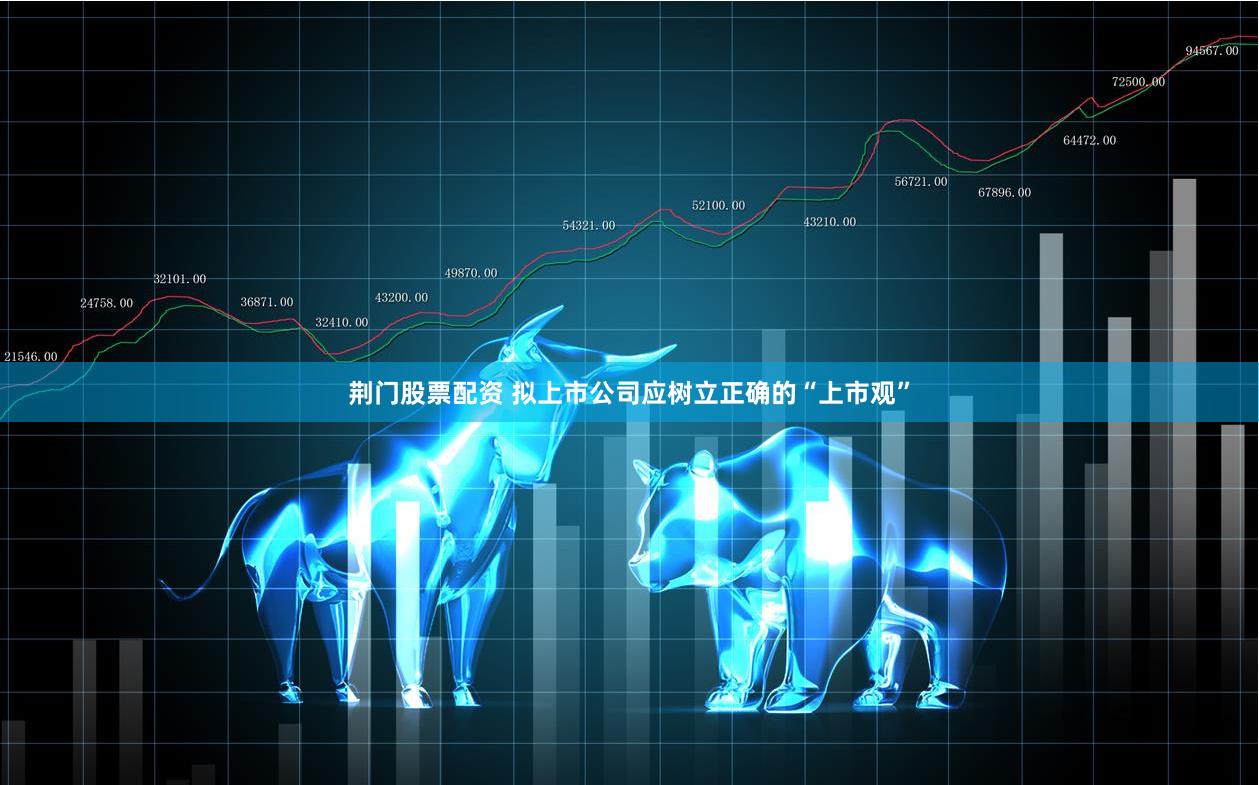 荆门股票配资 拟上市公司应树立正确的“上市观”