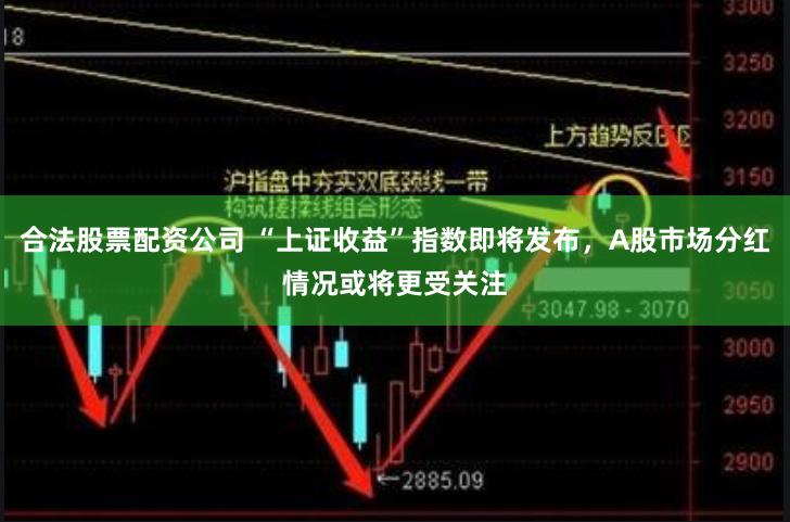 合法股票配资公司 “上证收益”指数即将发布，A股市场分红情况或将更受关注