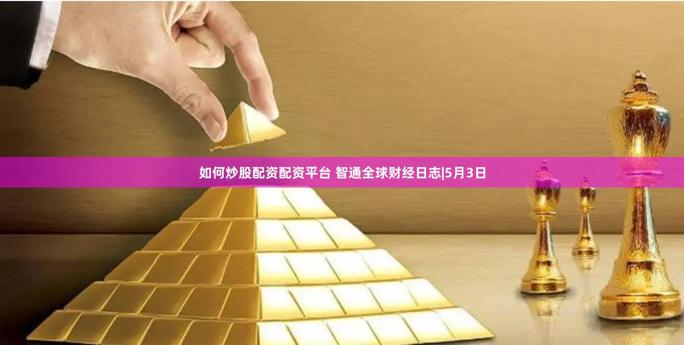 如何炒股配资配资平台 智通全球财经日志|5月3日