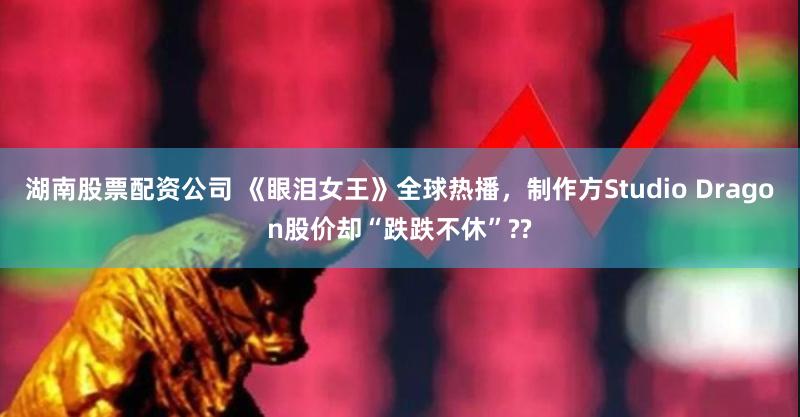 湖南股票配资公司 《眼泪女王》全球热播，制作方Studio Dragon股价却“跌跌不休”??