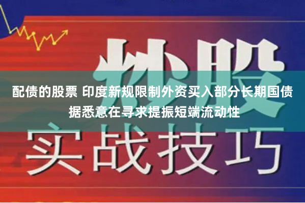 配债的股票 印度新规限制外资买入部分长期国债 据悉意在寻求提振短端流动性