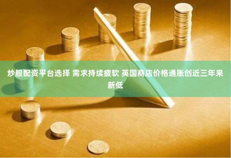 炒股配资平台选择 需求持续疲软 英国商店价格通胀创近三年来新低