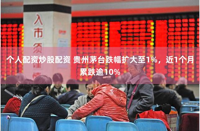 个人配资炒股配资 贵州茅台跌幅扩大至1%，近1个月累跌逾10%