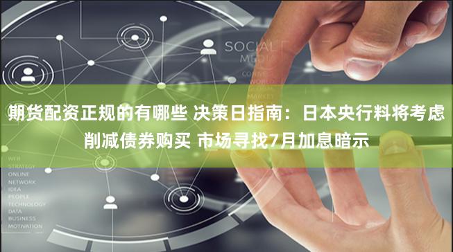 期货配资正规的有哪些 决策日指南：日本央行料将考虑削减债券购买 市场寻找7月加息暗示