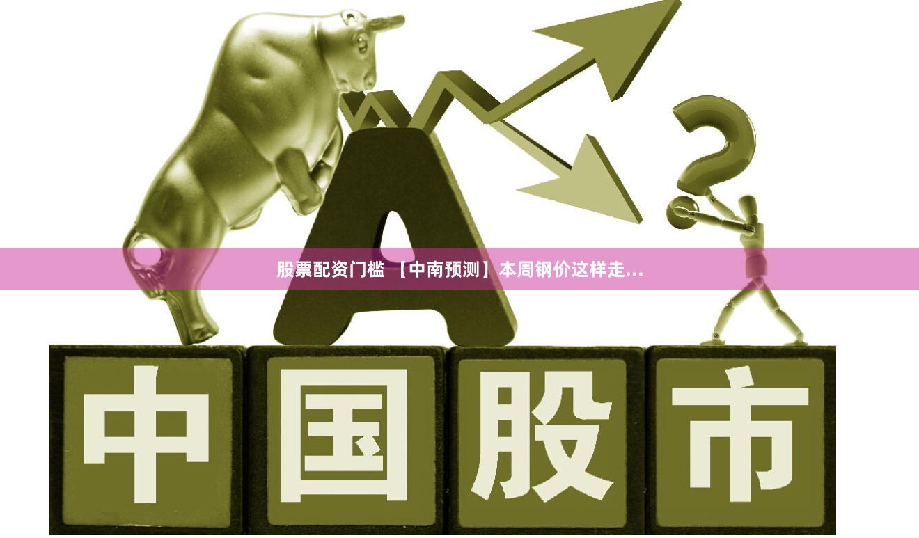 股票配资门槛 【中南预测】本周钢价这样走...