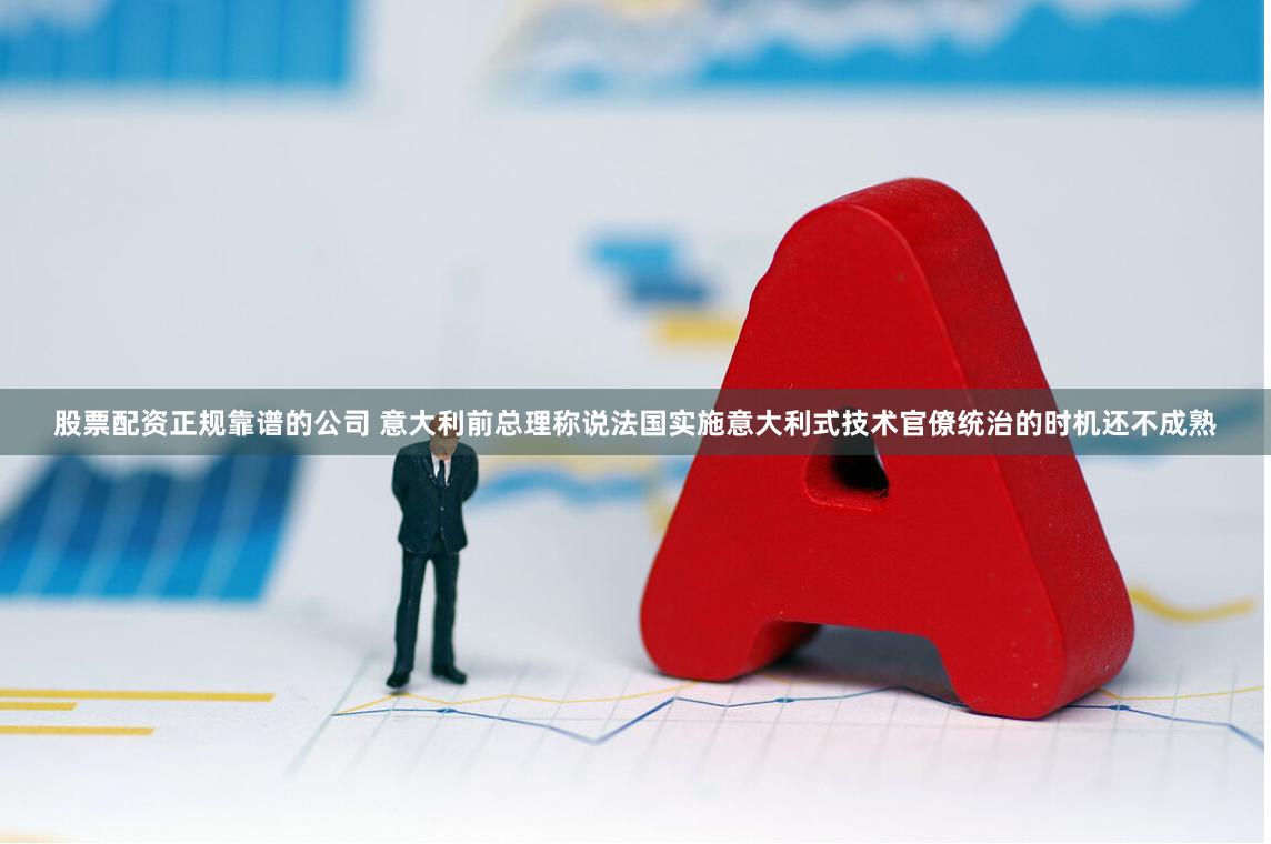 股票配资正规靠谱的公司 意大利前总理称说法国实施意大利式技术官僚统治的时机还不成熟