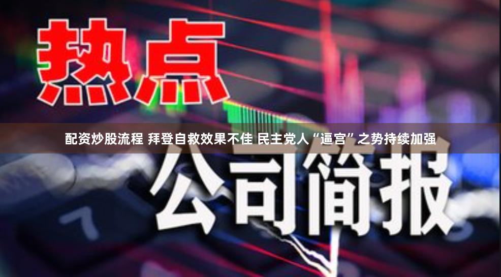 配资炒股流程 拜登自救效果不佳 民主党人“逼宫”之势持续加强