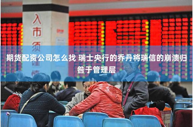 期货配资公司怎么找 瑞士央行的乔丹将瑞信的崩溃归咎于管理层