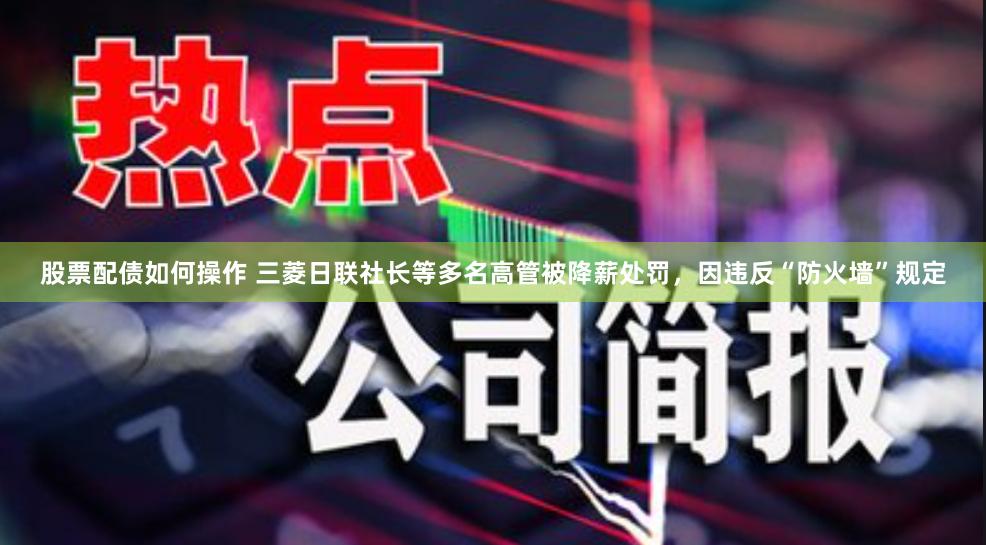 股票配债如何操作 三菱日联社长等多名高管被降薪处罚，因违反“防火墙”规定