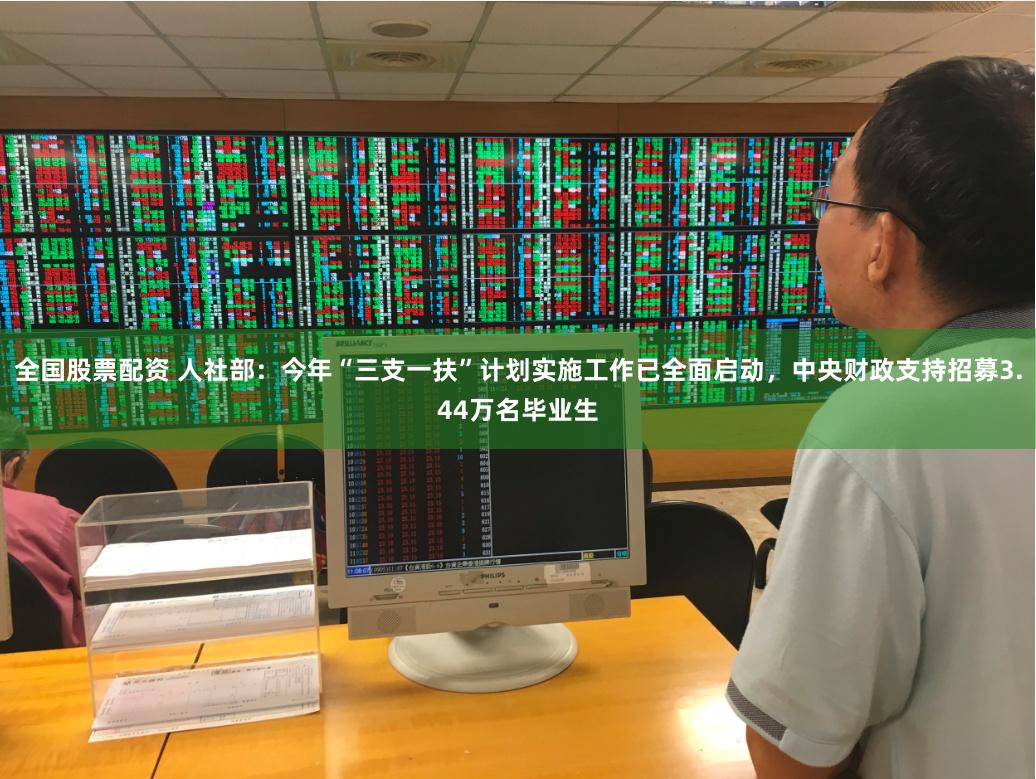 全国股票配资 人社部：今年“三支一扶”计划实施工作已全面启动，中央财政支持招募3.44万名毕业生