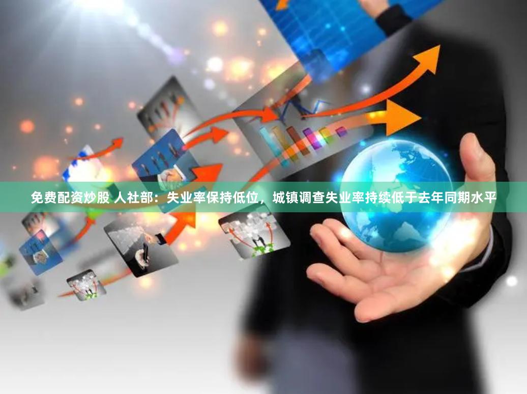 免费配资炒股 人社部：失业率保持低位，城镇调查失业率持续低于去年同期水平