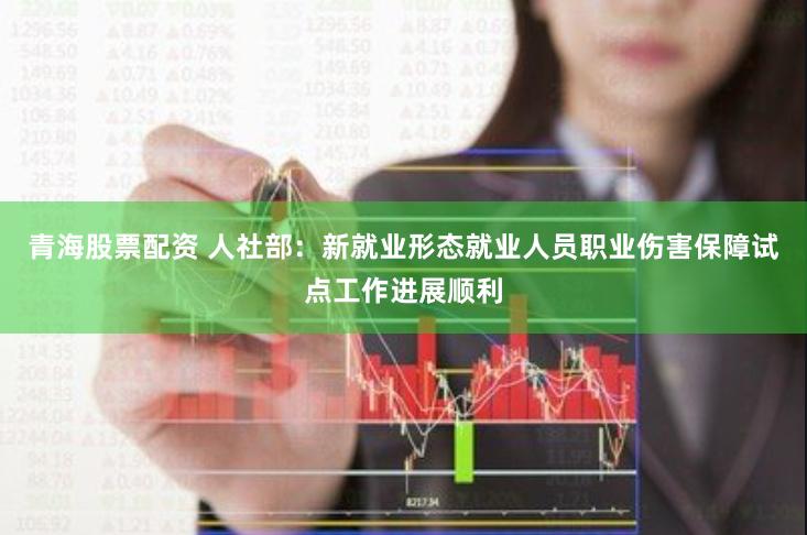 青海股票配资 人社部：新就业形态就业人员职业伤害保障试点工作进展顺利