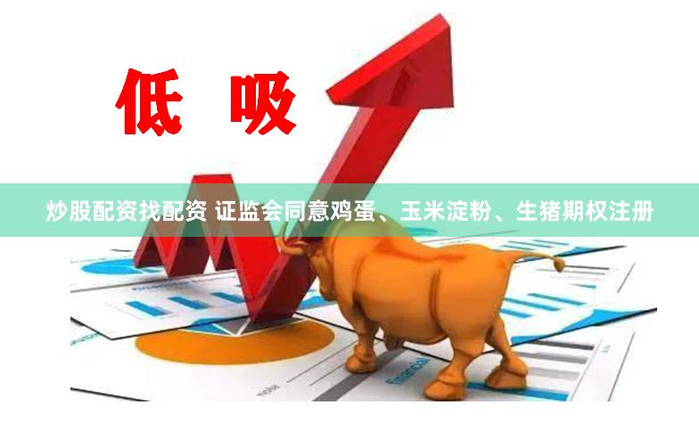 炒股配资找配资 证监会同意鸡蛋、玉米淀粉、生猪期权注册