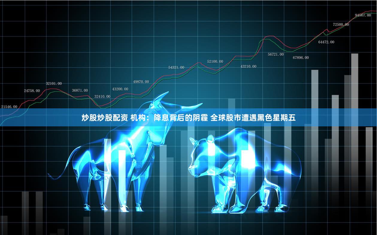 炒股炒股配资 机构：降息背后的阴霾 全球股市遭遇黑色星期五