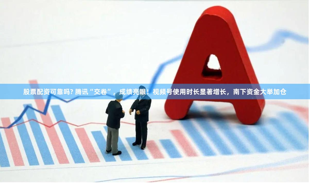 股票配资可靠吗? 腾讯“交卷”，成绩亮眼！视频号使用时长显著增长，南下资金大举加仓