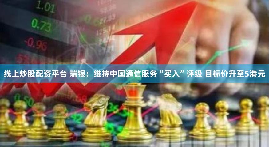 线上炒股配资平台 瑞银：维持中国通信服务“买入”评级 目标价升至5港元
