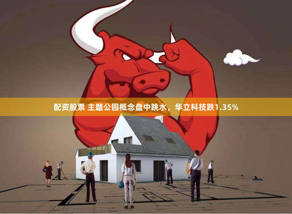 配资股票 主题公园概念盘中跳水，华立科技跌1.35%