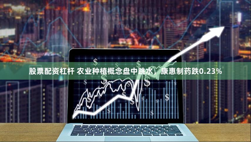 股票配资杠杆 农业种植概念盘中跳水，康惠制药跌0.23%