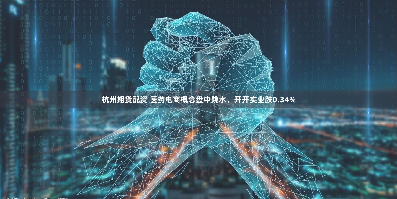 杭州期货配资 医药电商概念盘中跳水，开开实业跌0.34%