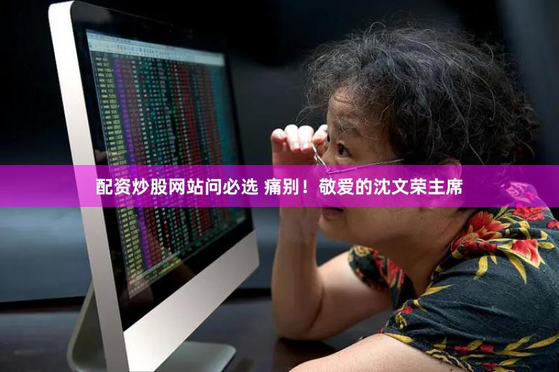 配资炒股网站问必选 痛别！敬爱的沈文荣主席