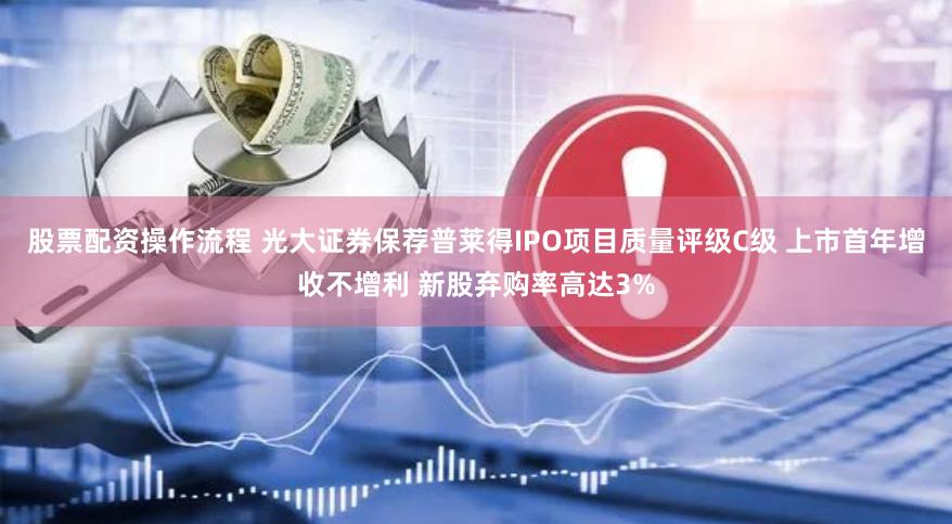 股票配资操作流程 光大证券保荐普莱得IPO项目质量评级C级 上市首年增收不增利 新股弃购率高达3%