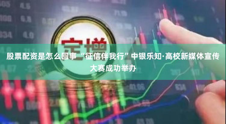 股票配资是怎么回事 “征信伴我行”中银乐知·高校新媒体宣传大赛成功举办