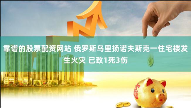 靠谱的股票配资网站 俄罗斯乌里扬诺夫斯克一住宅楼发生火灾 已致1死3伤