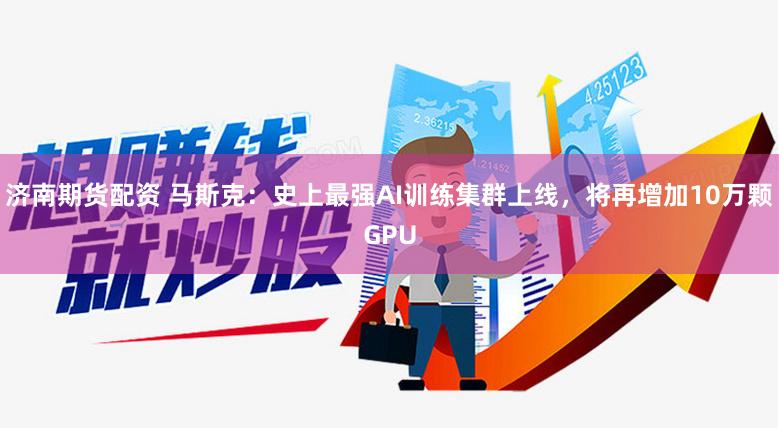 济南期货配资 马斯克：史上最强AI训练集群上线，将再增加10万颗GPU