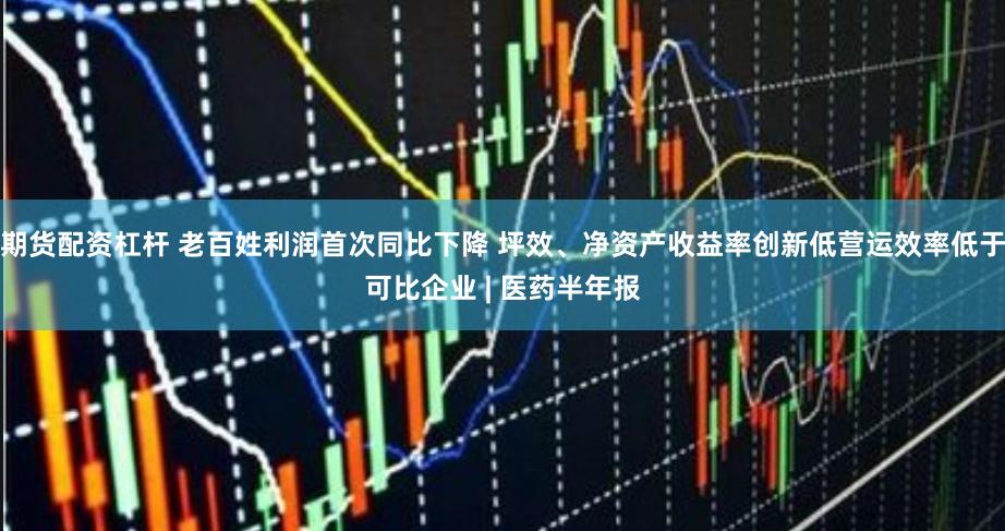 期货配资杠杆 老百姓利润首次同比下降 坪效、净资产收益率创新低营运效率低于可比企业 | 医药半年报