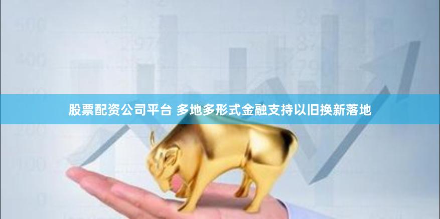 股票配资公司平台 多地多形式金融支持以旧换新落地