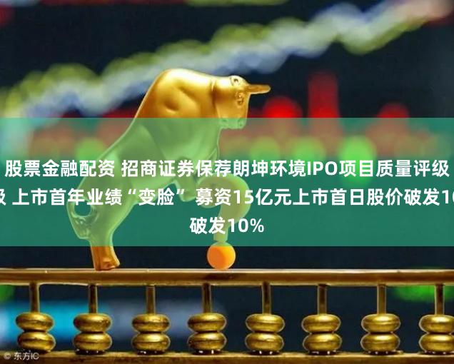 股票金融配资 招商证券保荐朗坤环境IPO项目质量评级C级 上市首年业绩“变脸” 募资15亿元上市首日股价破发10%