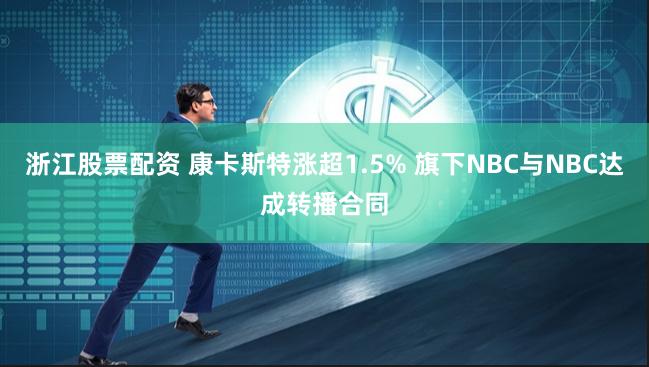 浙江股票配资 康卡斯特涨超1.5% 旗下NBC与NBC达成转播合同